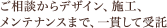 ご相談からデザイン、施工、メンテナンスまで、一貫して受託
